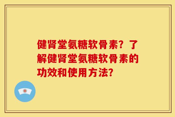 健肾堂氨糖软骨素？了解健肾堂氨糖软骨素的功效和使用方法？