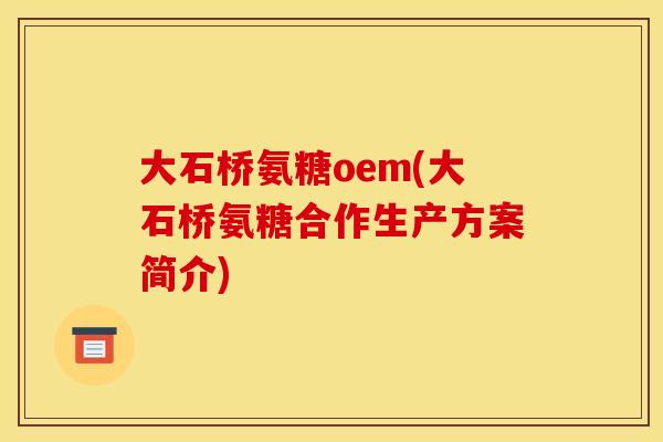 大石桥氨糖oem(大石桥氨糖合作生产方案简介)