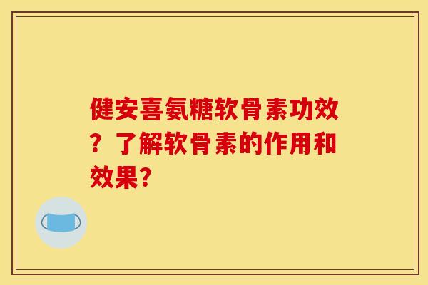 健安喜氨糖软骨素功效？了解软骨素的作用和效果？
