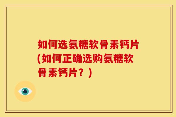 如何选氨糖软骨素钙片(如何正确选购氨糖软骨素钙片？)