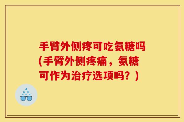 手臂外侧疼可吃氨糖吗(手臂外侧疼痛，氨糖可作为治疗选项吗？)
