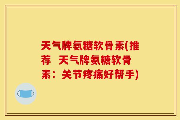 天气牌氨糖软骨素(推荐  天气牌氨糖软骨素：关节疼痛好帮手)