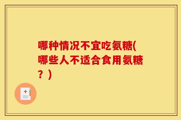 哪种情况不宜吃氨糖(哪些人不适合食用氨糖？)