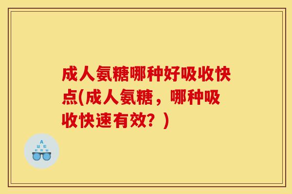 成人氨糖哪种好吸收快点(成人氨糖，哪种吸收快速有效？)