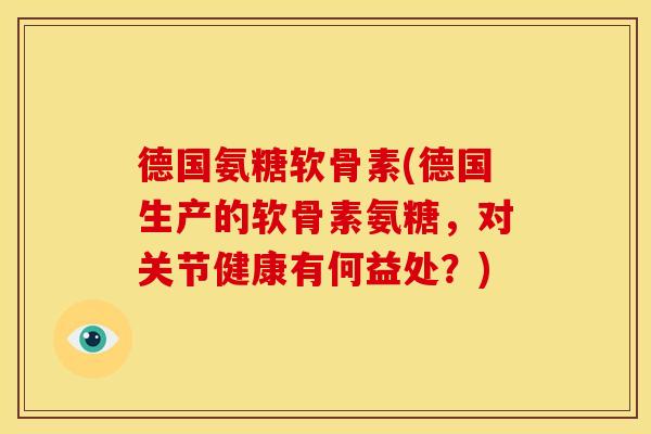 德国氨糖软骨素(德国生产的软骨素氨糖，对关节健康有何益处？)