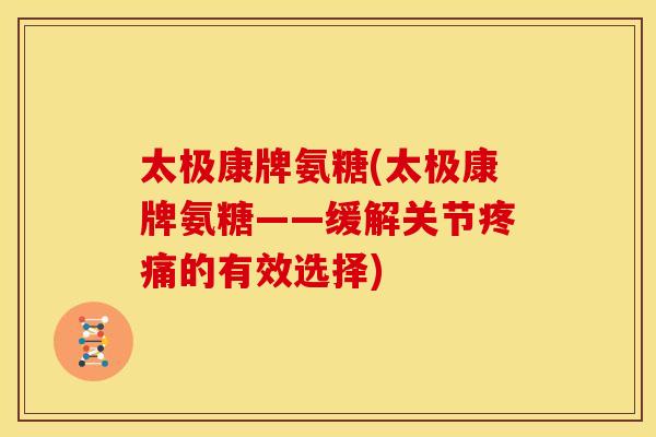 太极康牌氨糖(太极康牌氨糖——缓解关节疼痛的有效选择)