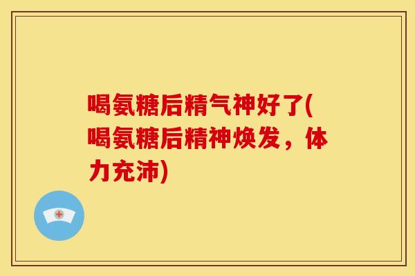 喝氨糖后精气神好了(喝氨糖后精神焕发，体力充沛)