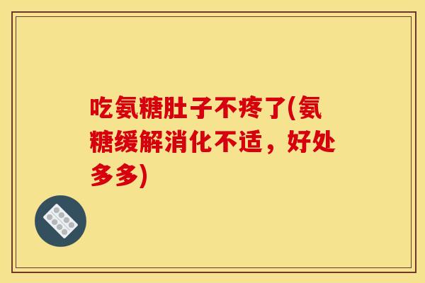 吃氨糖肚子不疼了(氨糖缓解消化不适，好处多多)