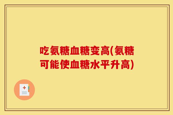 吃氨糖血糖变高(氨糖可能使血糖水平升高)
