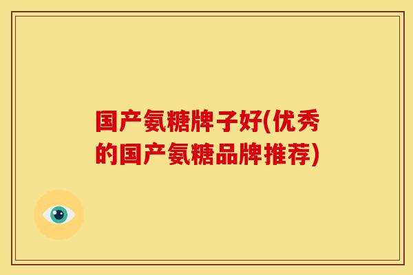 国产氨糖牌子好(优秀的国产氨糖品牌推荐)