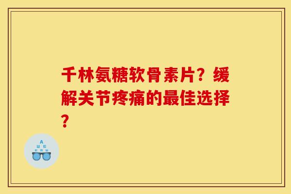 千林氨糖软骨素片？缓解关节疼痛的最佳选择？