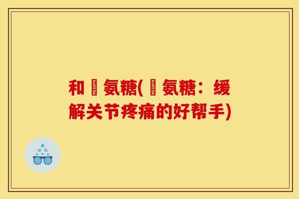和輝氨糖(輝氨糖：缓解关节疼痛的好帮手)