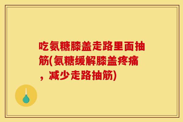 吃氨糖膝盖走路里面抽筋(氨糖缓解膝盖疼痛，减少走路抽筋)