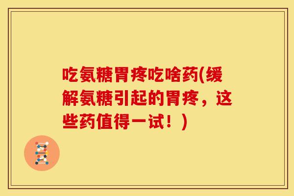吃氨糖胃疼吃啥药(缓解氨糖引起的胃疼，这些药值得一试！)