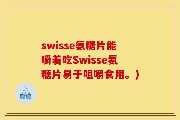 swisse氨糖片能嚼着吃Swisse氨糖片易于咀嚼食用。)