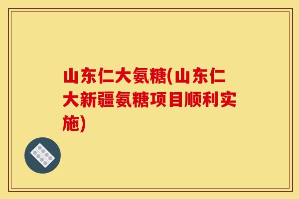 山东仁大氨糖(山东仁大新疆氨糖项目顺利实施)