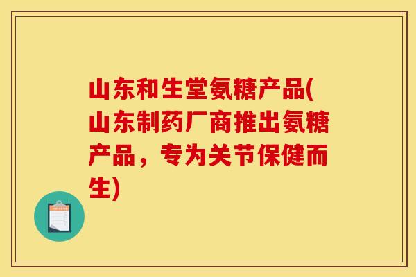 山东和生堂氨糖产品(山东制药厂商推出氨糖产品，专为关节保健而生)