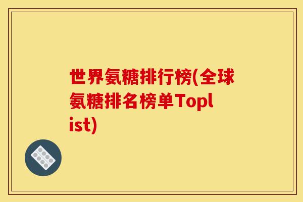 世界氨糖排行榜(全球氨糖排名榜单Toplist)