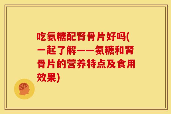 吃氨糖配肾骨片好吗(一起了解——氨糖和肾骨片的营养特点及食用效果)