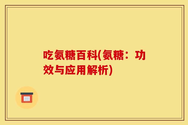 吃氨糖百科(氨糖：功效与应用解析)