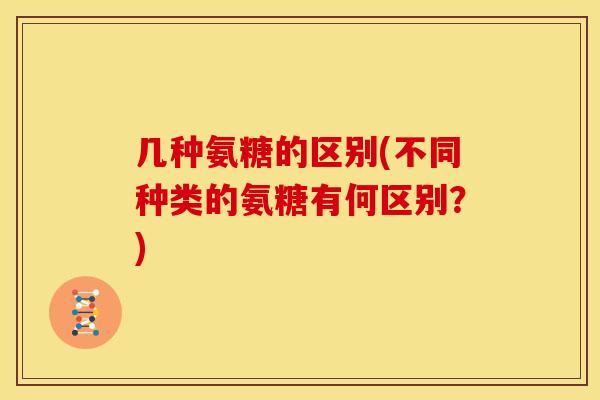 几种氨糖的区别(不同种类的氨糖有何区别？)