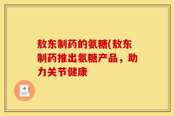 敖东制药的氨糖(敖东制药推出氨糖产品，助力关节健康
