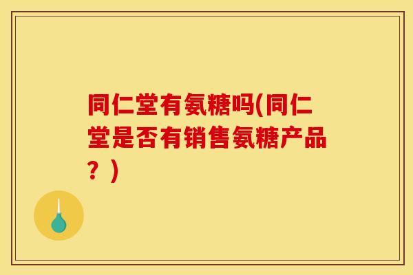同仁堂有氨糖吗(同仁堂是否有销售氨糖产品？)
