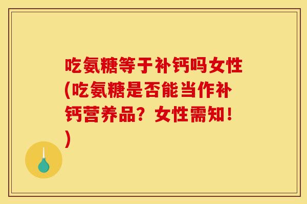 吃氨糖等于补钙吗女性(吃氨糖是否能当作补钙营养品？女性需知！)