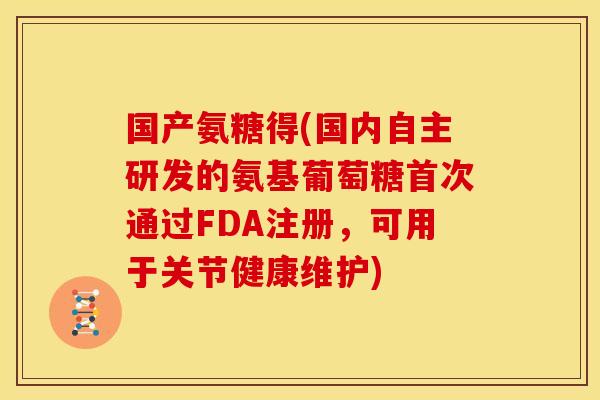 国产氨糖得(国内自主研发的氨基葡萄糖首次通过FDA注册，可用于关节健康维护)
