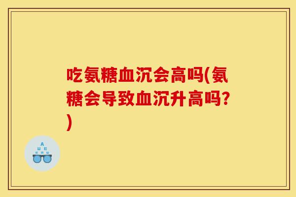 吃氨糖血沉会高吗(氨糖会导致血沉升高吗？)