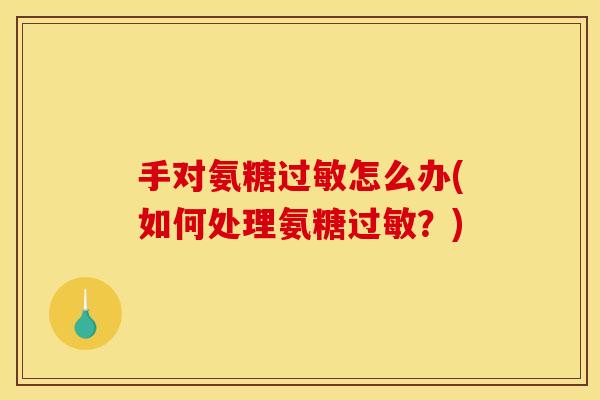 手对氨糖过敏怎么办(如何处理氨糖过敏？)
