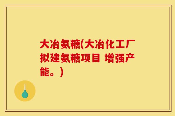 大冶氨糖(大冶化工厂拟建氨糖项目 增强产能。)