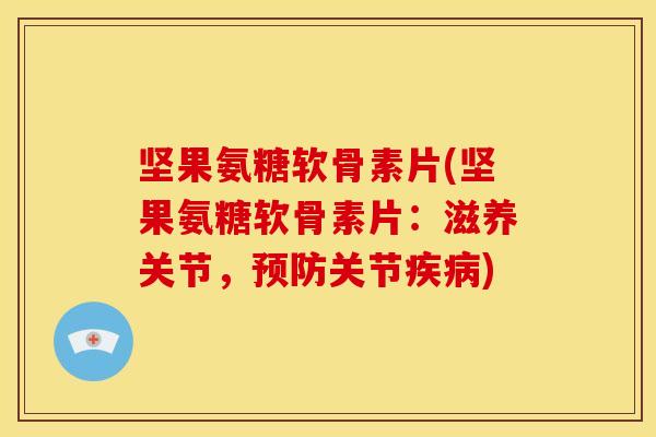 坚果氨糖软骨素片(坚果氨糖软骨素片：滋养关节，预防关节疾病)
