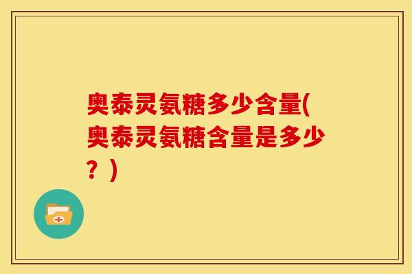 奥泰灵氨糖多少含量(奥泰灵氨糖含量是多少？)