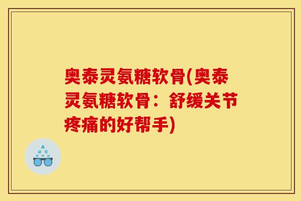 奥泰灵氨糖软骨(奥泰灵氨糖软骨：舒缓关节疼痛的好帮手)
