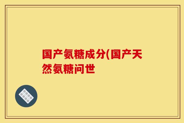 国产氨糖成分(国产天然氨糖问世