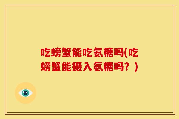 吃螃蟹能吃氨糖吗(吃螃蟹能摄入氨糖吗？)