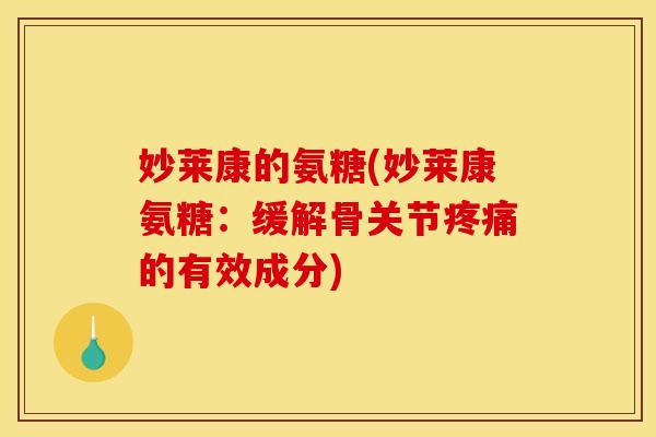 妙莱康的氨糖(妙莱康氨糖：缓解骨关节疼痛的有效成分)