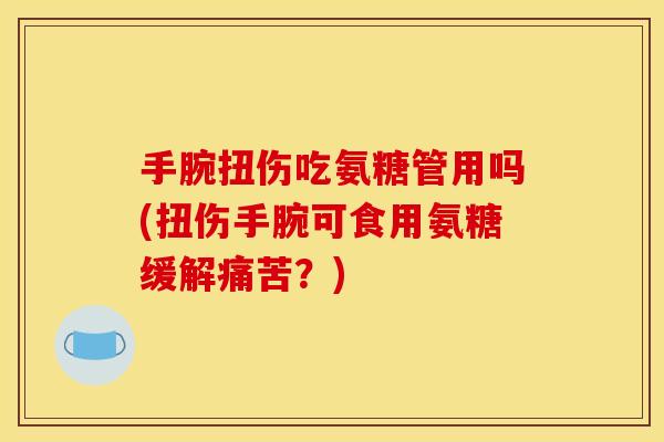 手腕扭伤吃氨糖管用吗(扭伤手腕可食用氨糖缓解痛苦？)
