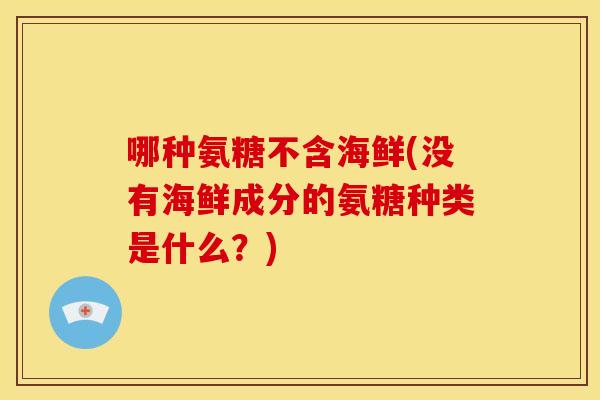 哪种氨糖不含海鲜(没有海鲜成分的氨糖种类是什么？)