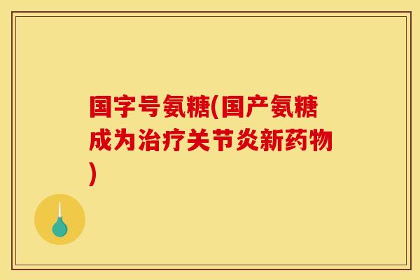 国字号氨糖(国产氨糖成为治疗关节炎新药物)