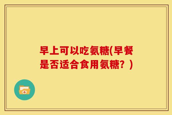 早上可以吃氨糖(早餐是否适合食用氨糖？)