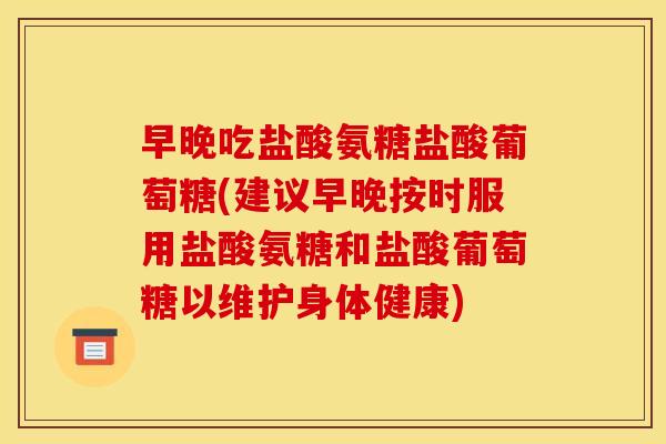 早晚吃盐酸氨糖盐酸葡萄糖(建议早晚按时服用盐酸氨糖和盐酸葡萄糖以维护身体健康)