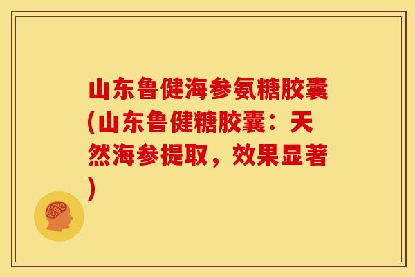 山东鲁健海参氨糖胶囊(山东鲁健糖胶囊：天然海参提取，效果显著)