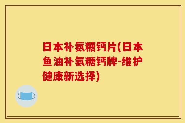 日本补氨糖钙片(日本鱼油补氨糖钙牌-维护健康新选择)