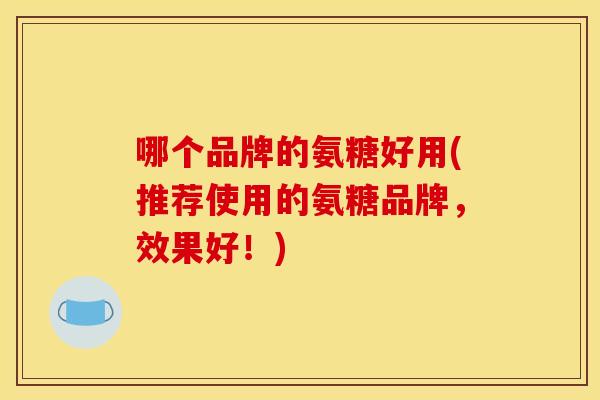 哪个品牌的氨糖好用(推荐使用的氨糖品牌，效果好！)