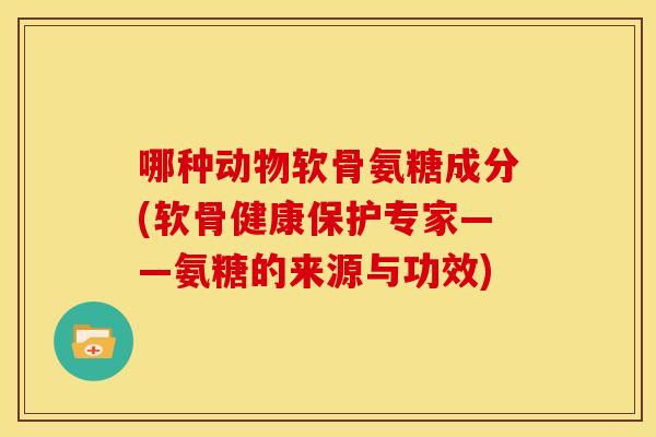 哪种动物软骨氨糖成分(软骨健康保护专家——氨糖的来源与功效)
