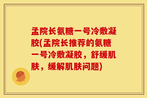 孟院长氨糖一号冷敷凝胶(孟院长推荐的氨糖一号冷敷凝胶，舒缓肌肤，缓解肌肤问题)