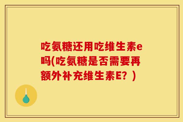 吃氨糖还用吃维生素e吗(吃氨糖是否需要再额外补充维生素E？)