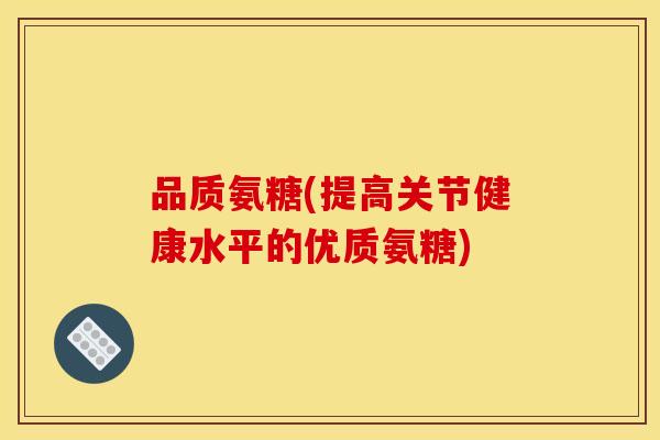品质氨糖(提高关节健康水平的优质氨糖)